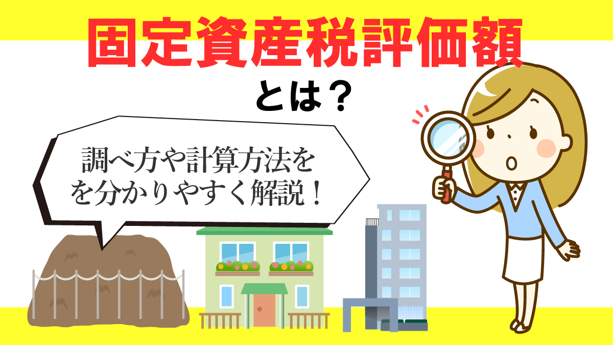 固定資産税評価額とは？調べ方や土地建物の計算方法をわかりやすく解説！